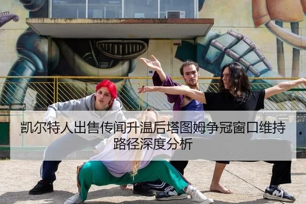 凯尔特人出售传闻升温后塔图姆争冠窗口维持路径深度分析
