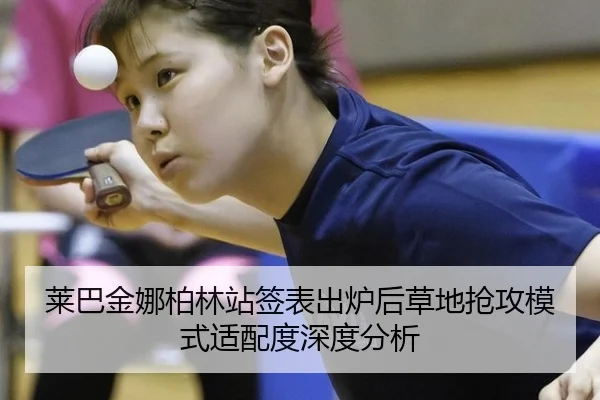 莱巴金娜柏林站签表出炉后草地抢攻模式适配度深度分析